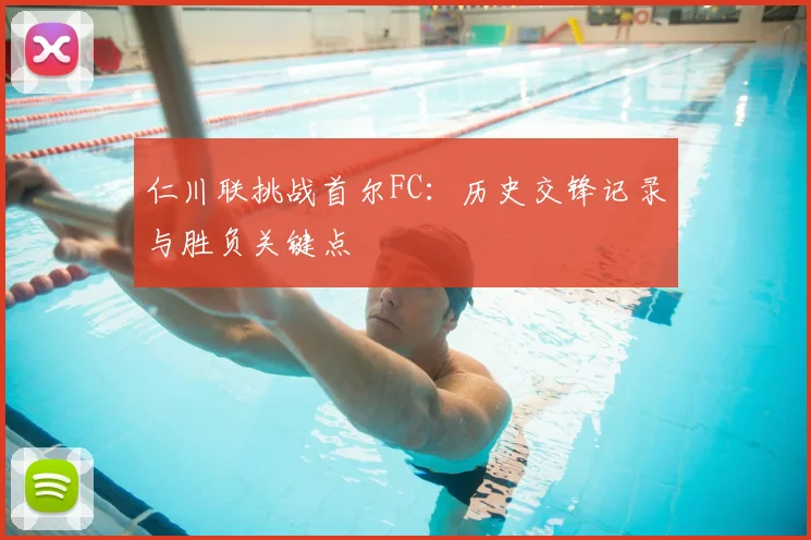 仁川联挑战首尔FC：历史交锋记录与胜负关键点