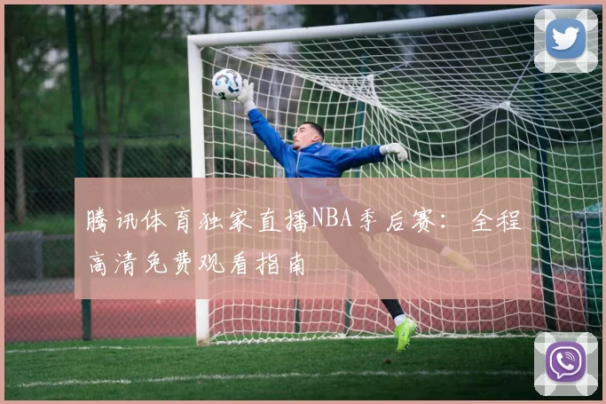 腾讯体育独家直播NBA季后赛：全程高清免费观看指南
