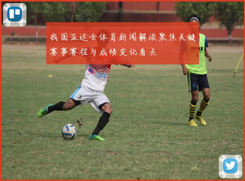 我国亚运会体育新闻解读聚焦关键赛事赛程与成绩变化看点