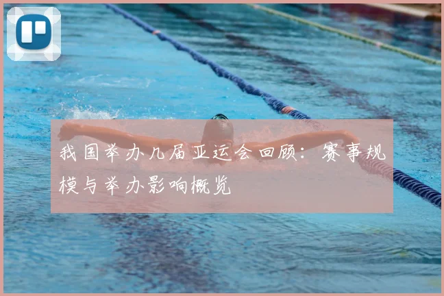 我国举办几届亚运会回顾：赛事规模与举办影响概览