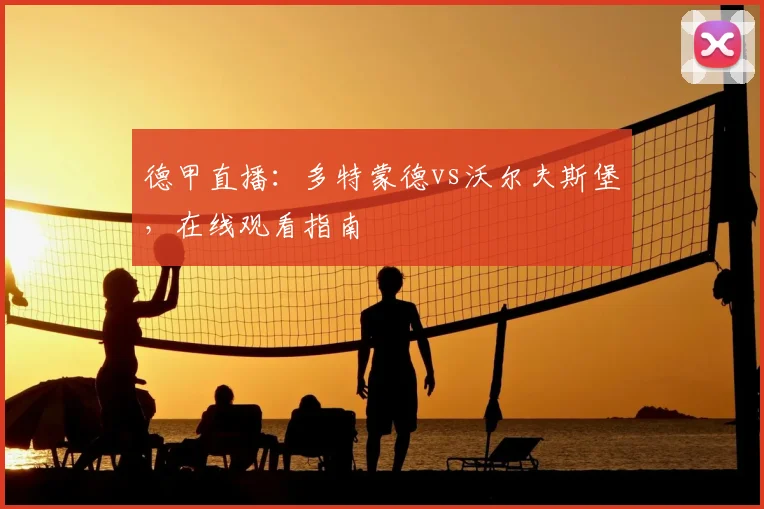 德甲直播：多特蒙德vs沃尔夫斯堡，在线观看指南