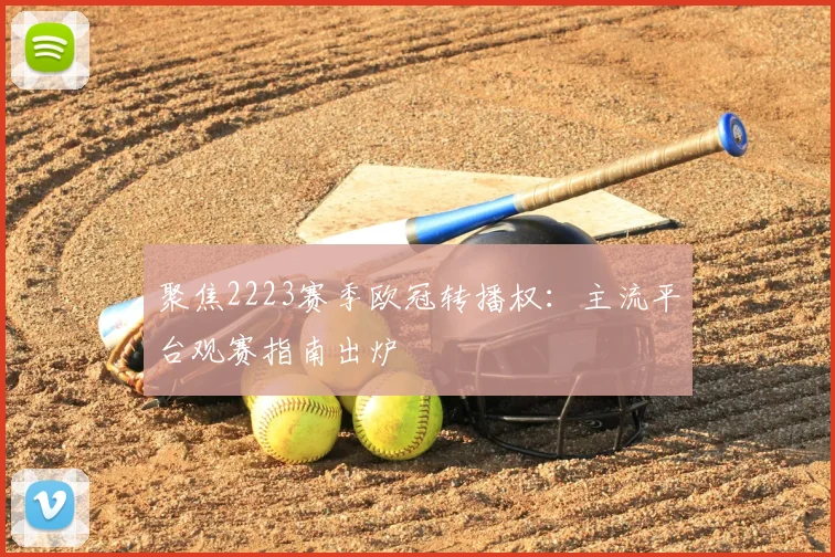 聚焦2223赛季欧冠转播权:主流平台观赛指南出炉