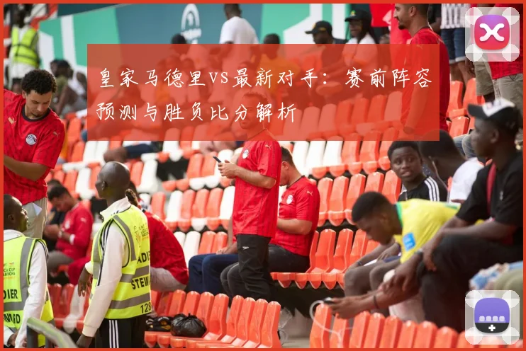皇家马德里vs最新对手:赛前阵容预测与胜负比分解析