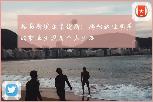 路易斯埃尔南德斯：揭秘这位明星的职业生涯与个人生活