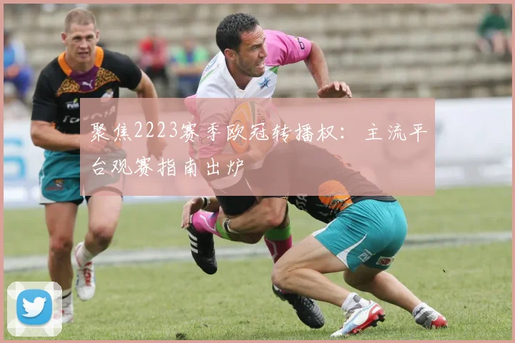 聚焦2223赛季欧冠转播权:主流平台观赛指南出炉