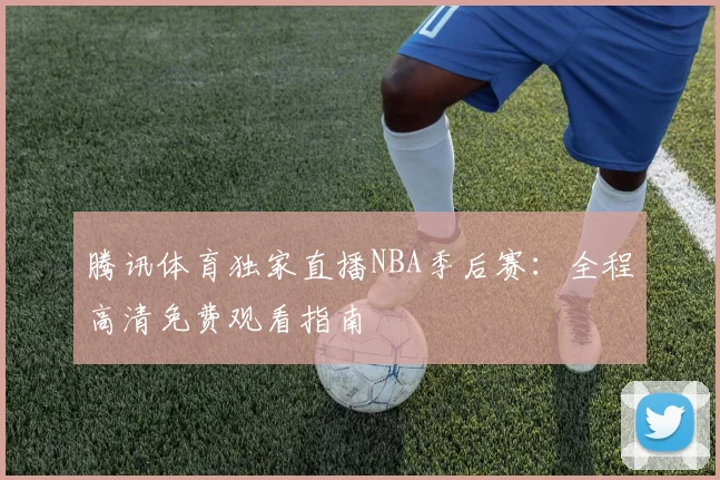 腾讯体育独家直播NBA季后赛:全程高清免费观看指南