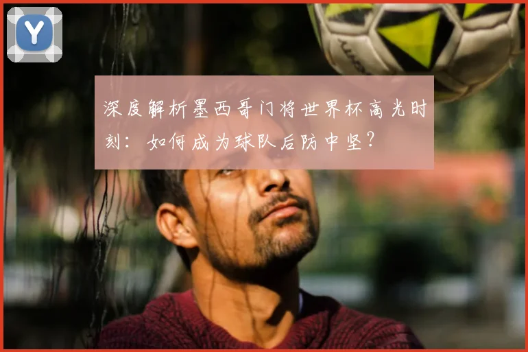深度解析墨西哥门将世界杯高光时刻:如何成为球队后防中坚?