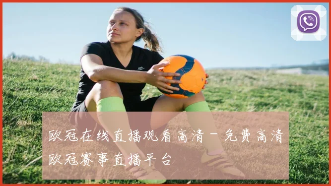 欧冠在线直播观看高清 - 免费高清欧冠赛事直播平台