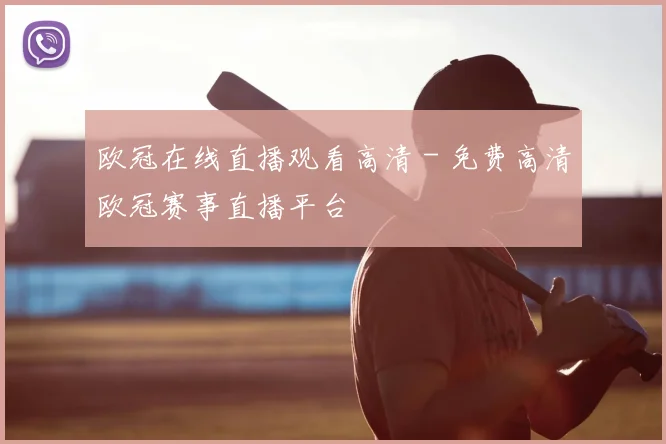 欧冠在线直播观看高清 - 免费高清欧冠赛事直播平台