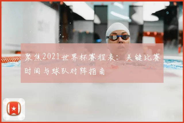 聚焦2021世界杯赛程表：关键比赛时间与球队对阵指南
