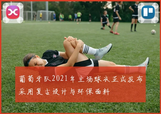 葡萄牙队2021年主场球衣正式发布采用复古设计与环保面料