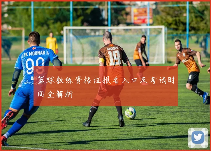 篮球教练资格证报名入口及考试时间全解析