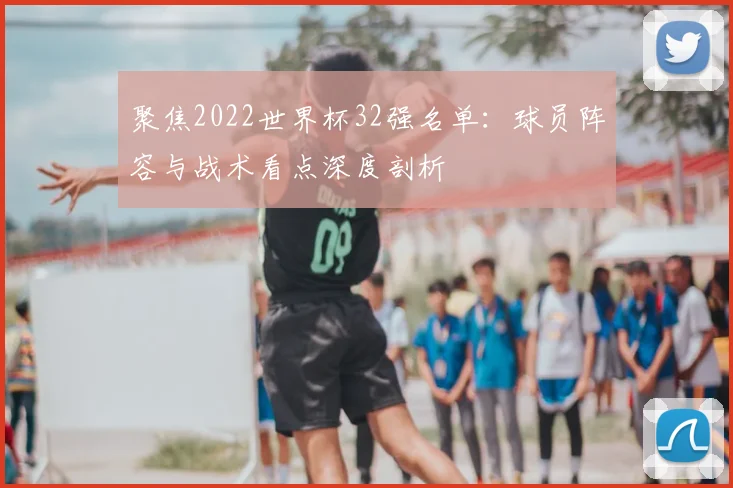 聚焦2022世界杯32强名单：球员阵容与战术看点深度剖析