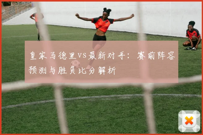 皇家马德里vs最新对手：赛前阵容预测与胜负比分解析