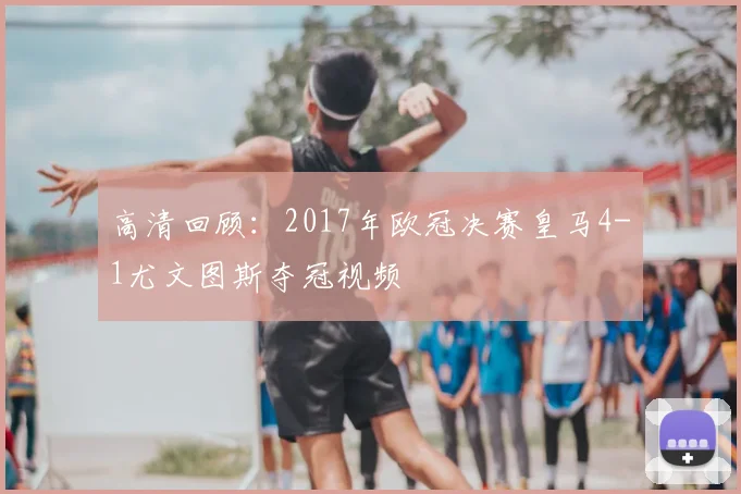 高清回顾：2017年欧冠决赛皇马4-1尤文图斯夺冠视频