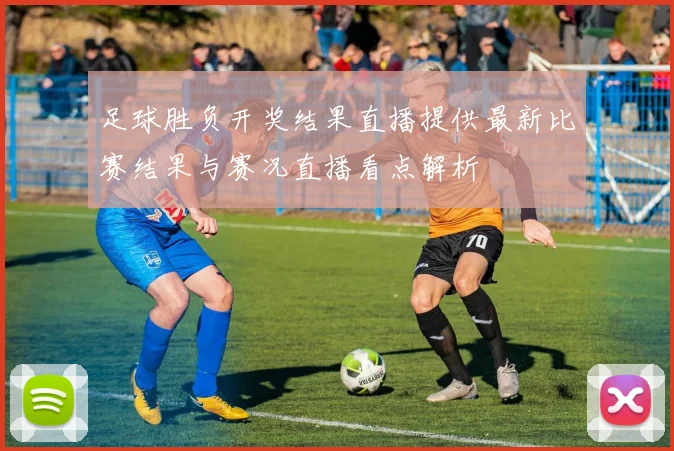 足球胜负开奖结果直播提供最新比赛结果与赛况直播看点解析