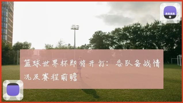 篮球世界杯即将开打：各队备战情况及赛程前瞻