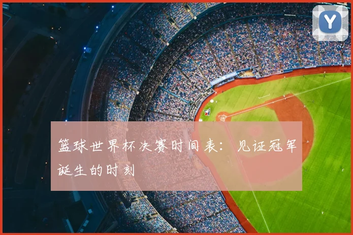 篮球世界杯决赛时间表：见证冠军诞生的时刻