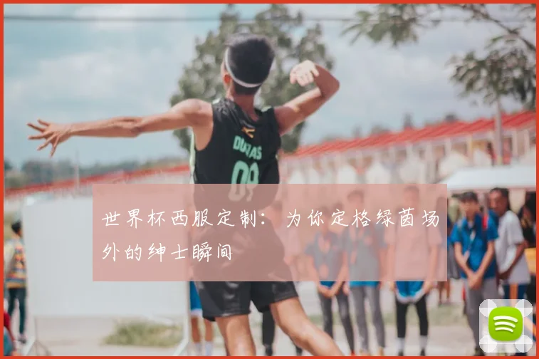 世界杯西服定制：为你定格绿茵场外的绅士瞬间