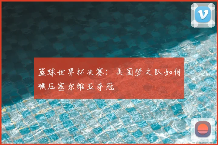 篮球世界杯决赛：美国梦之队如何碾压塞尔维亚夺冠