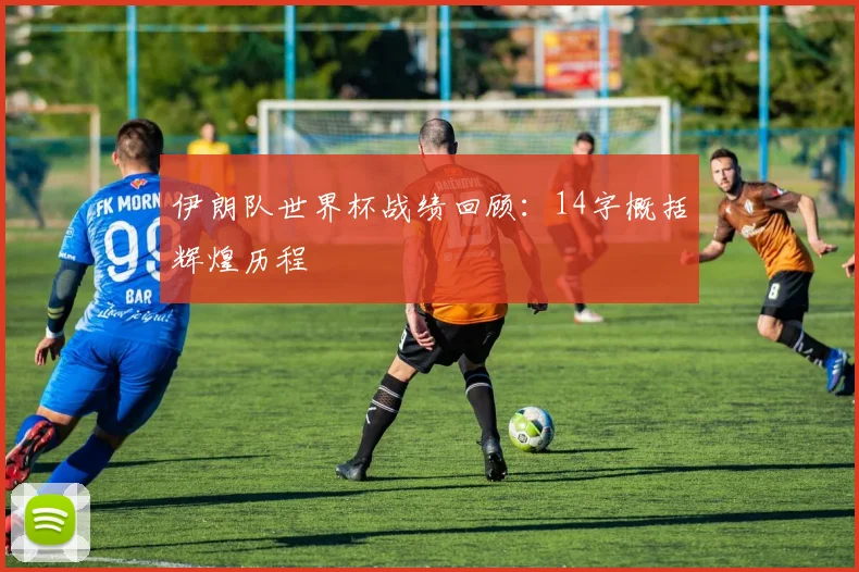 伊朗队世界杯战绩回顾：14字概括辉煌历程