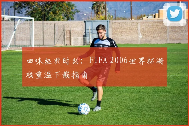 回味经典时刻：FIFA 2006世界杯游戏重温下载指南