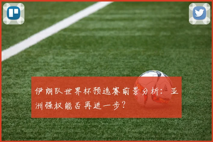 伊朗队世界杯预选赛前景分析：亚洲强权能否再进一步？