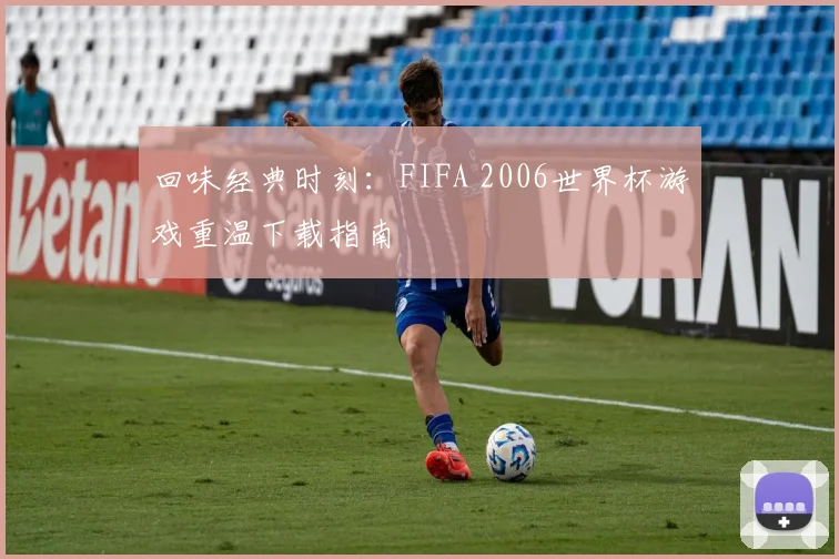 回味经典时刻：FIFA 2006世界杯游戏重温下载指南
