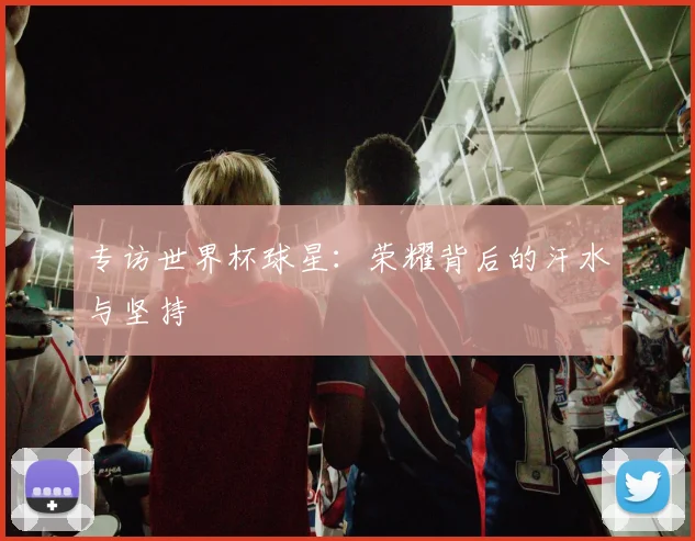 专访世界杯球星：荣耀背后的汗水与坚持