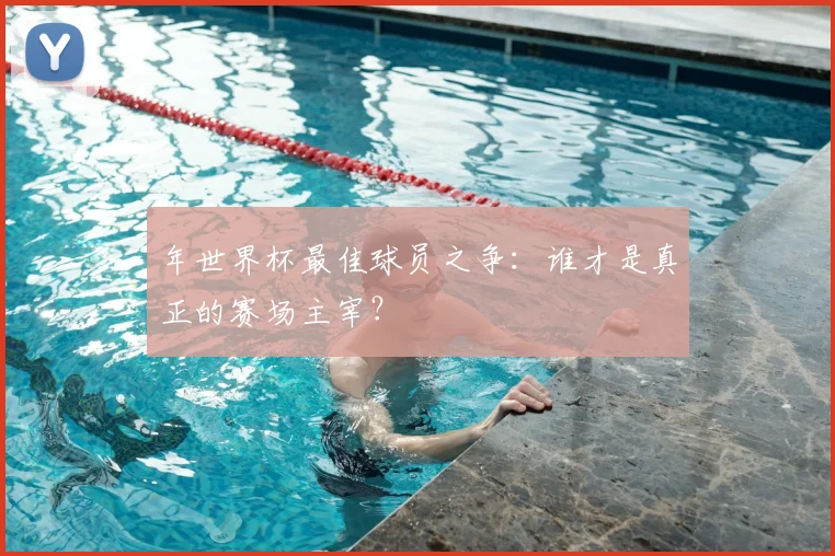 年世界杯最佳球员之争:谁才是真正的赛场主宰?