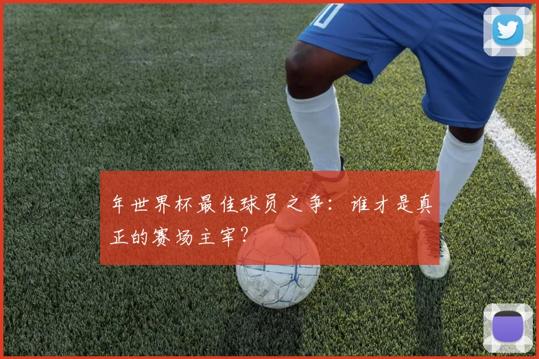 年世界杯最佳球员之争:谁才是真正的赛场主宰?