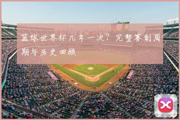 篮球世界杯几年一次？完整赛制周期与历史回顾