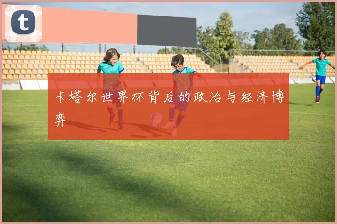 卡塔尔世界杯背后的政治与经济博弈