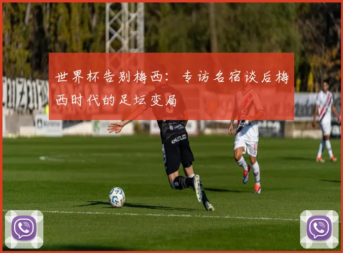 世界杯告别梅西:专访名宿谈后梅西时代的足坛变局