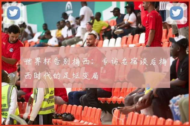 世界杯告别梅西：专访名宿谈后梅西时代的足坛变局
