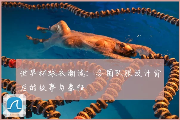 世界杯球衣潮流：各国队服设计背后的故事与象征