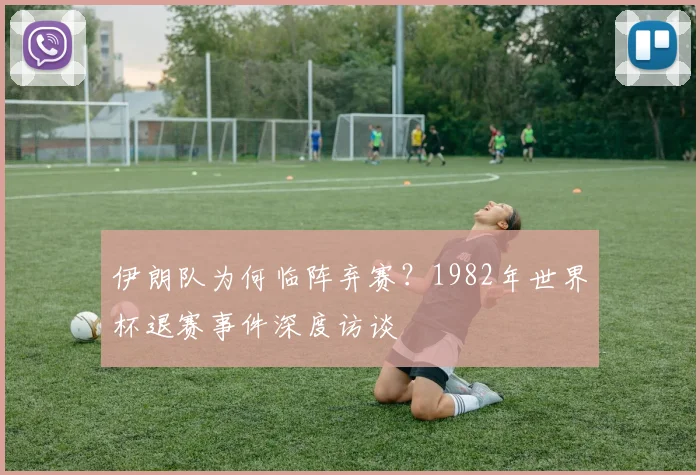 伊朗队为何临阵弃赛？1982年世界杯退赛事件深度访谈
