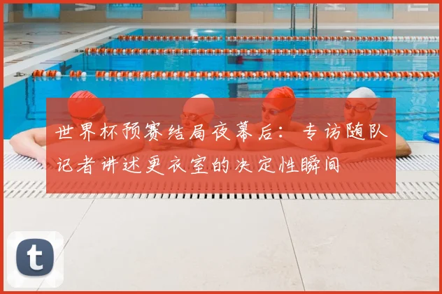 世界杯预赛结局夜幕后：专访随队记者讲述更衣室的决定性瞬间