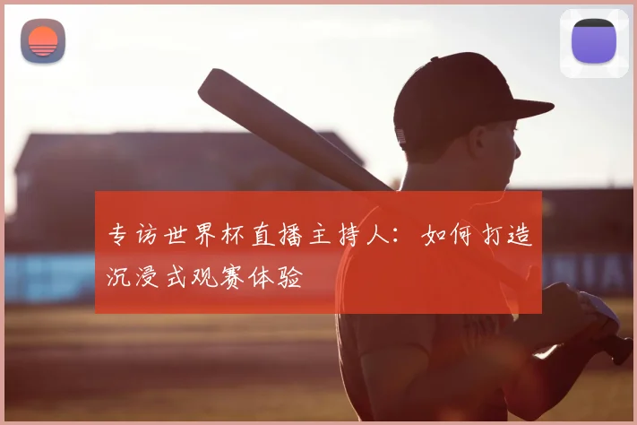 专访世界杯直播主持人：如何打造沉浸式观赛体验