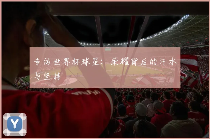 专访世界杯球星：荣耀背后的汗水与坚持