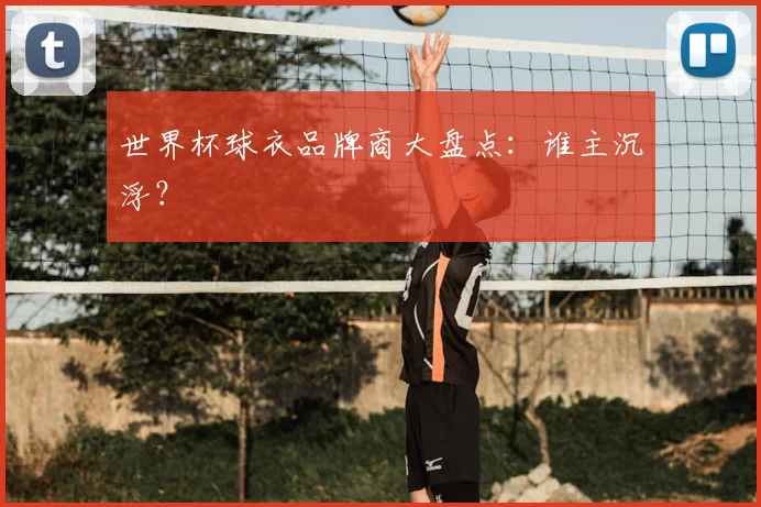 世界杯球衣品牌商大盘点：谁主沉浮？