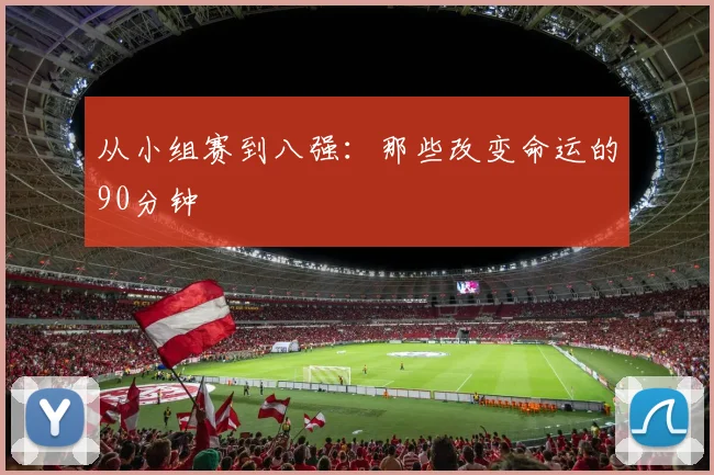 从小组赛到八强：那些改变命运的90分钟