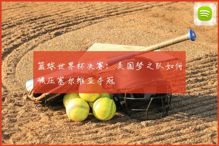 篮球世界杯决赛：美国梦之队如何碾压塞尔维亚夺冠