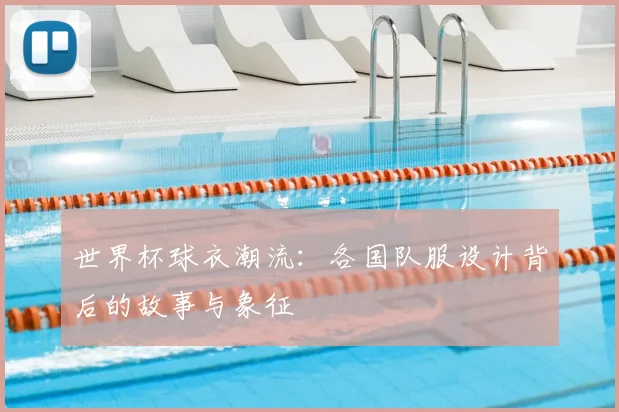 世界杯球衣潮流：各国队服设计背后的故事与象征