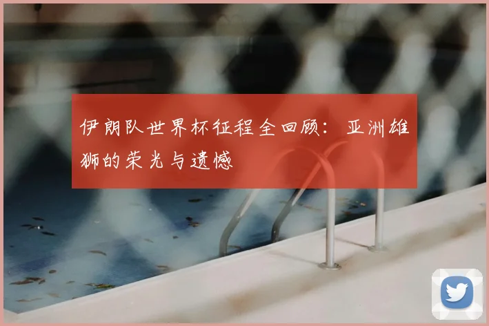 伊朗队世界杯征程全回顾：亚洲雄狮的荣光与遗憾