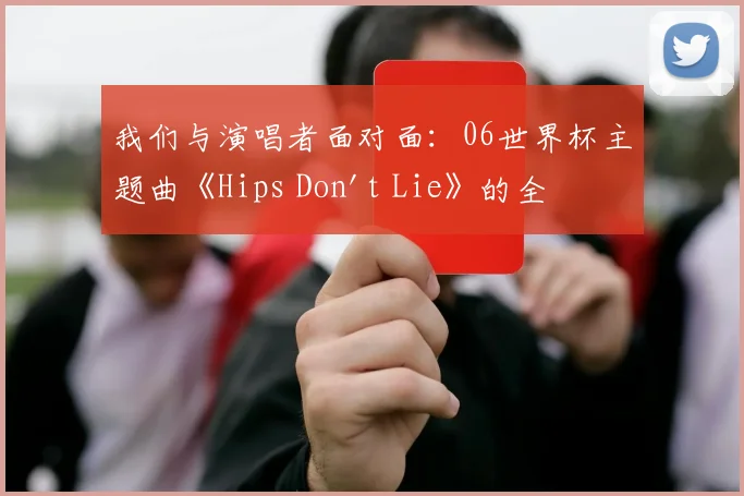 我们与演唱者面对面：06世界杯主题曲《Hips Don't Lie》的全球狂欢之旅