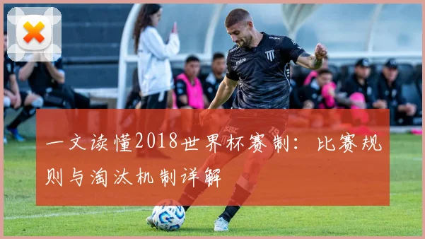 一文读懂2018世界杯赛制：比赛规则与淘汰机制详解