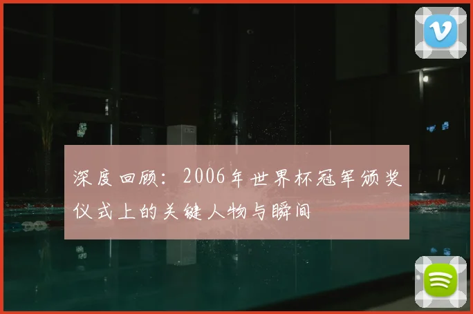 深度回顾:2006年世界杯冠军颁奖仪式上的关键人物与瞬间
