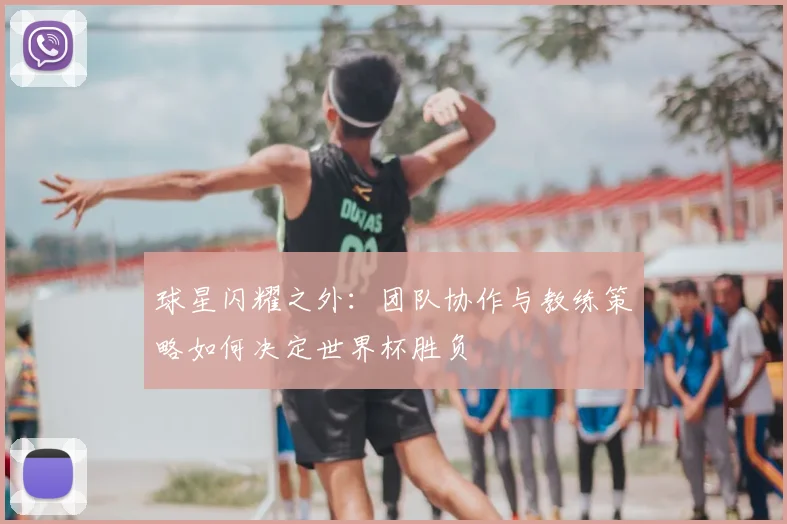 球星闪耀之外：团队协作与教练策略如何决定世界杯胜负