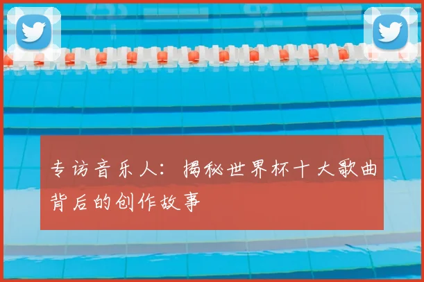 专访音乐人:揭秘世界杯十大歌曲背后的创作故事